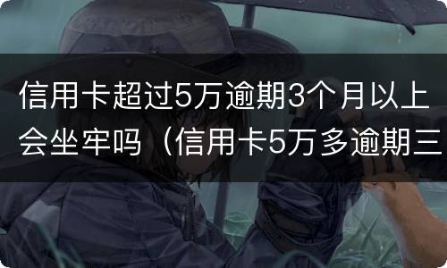 信用卡超过5万逾期3个月以上会坐牢吗（信用卡5万多逾期三个月）