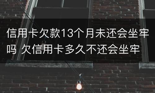 信用卡欠款13个月未还会坐牢吗 欠信用卡多久不还会坐牢