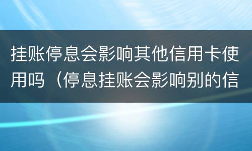挂账停息会影响其他信用卡使用吗（停息挂账会影响别的信用卡使用吗）