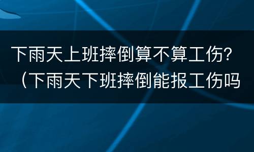 下雨天上班摔倒算不算工伤？（下雨天下班摔倒能报工伤吗）