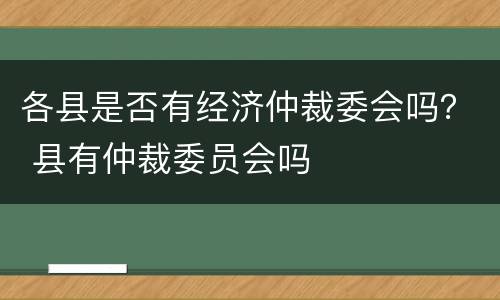 各县是否有经济仲裁委会吗？ 县有仲裁委员会吗