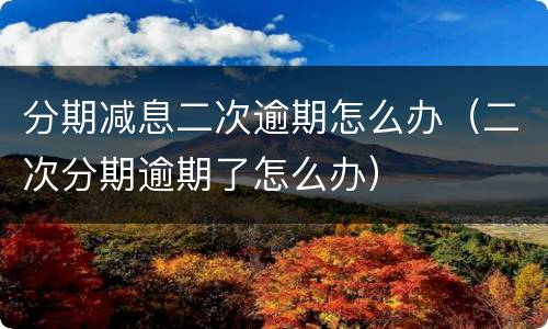 分期减息二次逾期怎么办（二次分期逾期了怎么办）