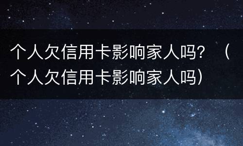 个人欠信用卡影响家人吗？（个人欠信用卡影响家人吗）