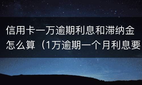 信用卡一万逾期利息和滞纳金怎么算（1万逾期一个月利息要多少滞纳金）