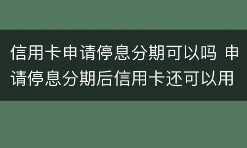 信用卡申请停息分期可以吗 申请停息分期后信用卡还可以用吗
