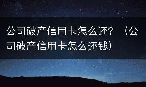 公司破产信用卡怎么还？（公司破产信用卡怎么还钱）