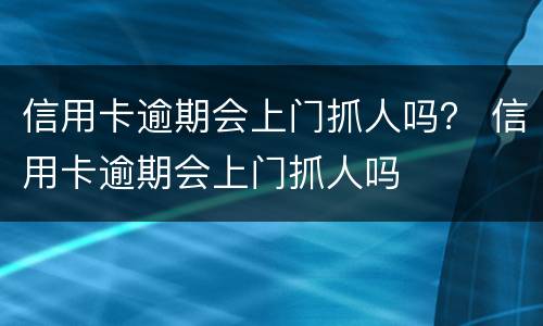 信用卡逾期会上门抓人吗？ 信用卡逾期会上门抓人吗