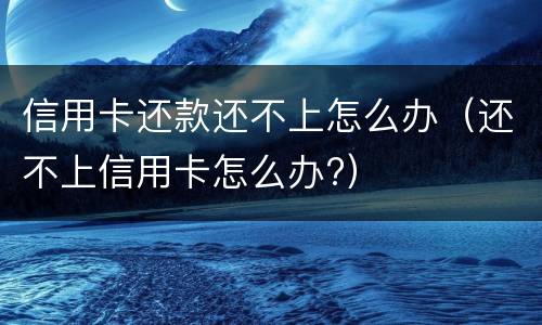 信用卡还款还不上怎么办（还不上信用卡怎么办?）