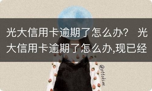 光大信用卡逾期了怎么办？ 光大信用卡逾期了怎么办,现已经还清