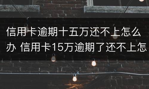 信用卡逾期十五万还不上怎么办 信用卡15万逾期了还不上怎么办