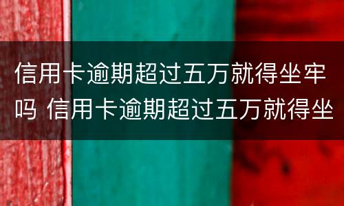 信用卡逾期超过五万就得坐牢吗 信用卡逾期超过五万就得坐牢吗知乎