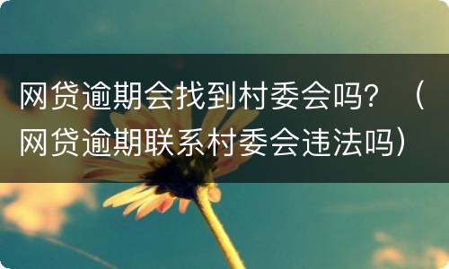 网贷逾期会找到村委会吗？（网贷逾期联系村委会违法吗）