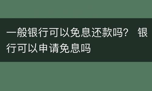 一般银行可以免息还款吗？ 银行可以申请免息吗