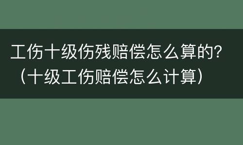 工伤十级伤残赔偿怎么算的？（十级工伤赔偿怎么计算）