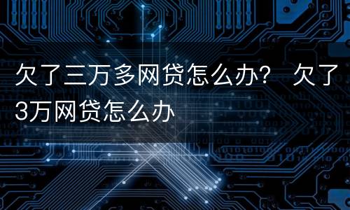欠了三万多网贷怎么办？ 欠了3万网贷怎么办