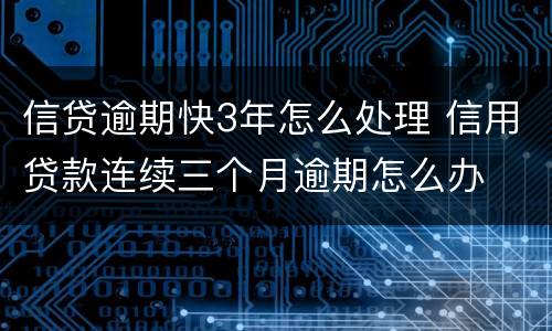 信贷逾期快3年怎么处理 信用贷款连续三个月逾期怎么办