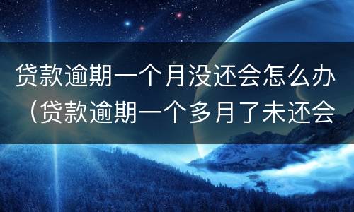 贷款逾期一个月没还会怎么办（贷款逾期一个多月了未还会怎样）