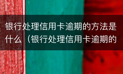 银行处理信用卡逾期的方法是什么（银行处理信用卡逾期的方法是什么样的）