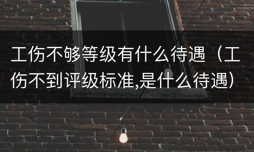 工伤不够等级有什么待遇（工伤不到评级标准,是什么待遇）