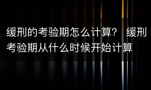 缓刑的考验期怎么计算？ 缓刑考验期从什么时候开始计算