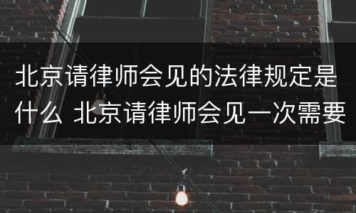 北京请律师会见的法律规定是什么 北京请律师会见一次需要多少钱