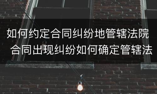 如何约定合同纠纷地管辖法院 合同出现纠纷如何确定管辖法院