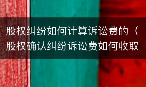 股权纠纷如何计算诉讼费的（股权确认纠纷诉讼费如何收取）