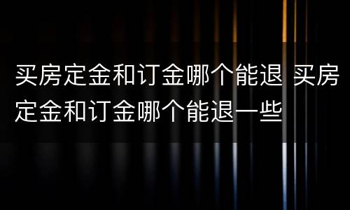 买房定金和订金哪个能退 买房定金和订金哪个能退一些