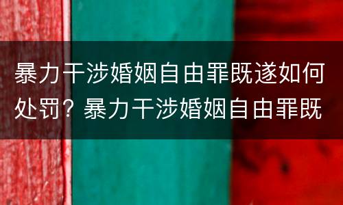 暴力干涉婚姻自由罪既遂如何处罚? 暴力干涉婚姻自由罪既遂如何处罚