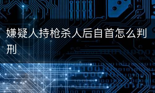 嫌疑人持枪杀人后自首怎么判刑