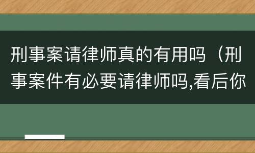 刑事案请律师真的有用吗（刑事案件有必要请律师吗,看后你就明白了!）