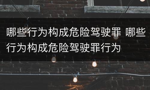 哪些行为构成危险驾驶罪 哪些行为构成危险驾驶罪行为