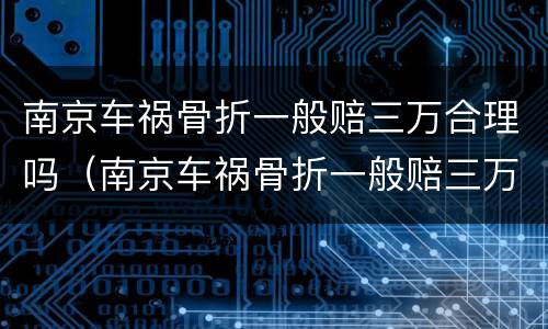 南京车祸骨折一般赔三万合理吗（南京车祸骨折一般赔三万合理吗知乎）