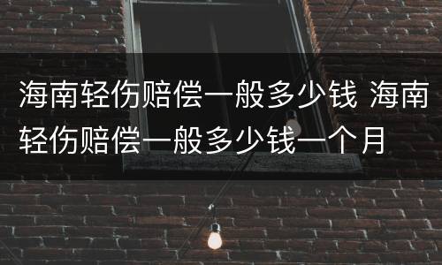 海南轻伤赔偿一般多少钱 海南轻伤赔偿一般多少钱一个月