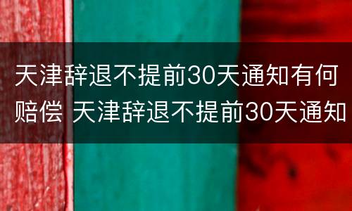 天津辞退不提前30天通知有何赔偿 天津辞退不提前30天通知有何赔偿规定