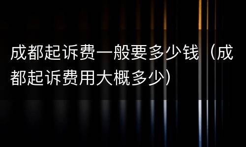 成都起诉费一般要多少钱（成都起诉费用大概多少）