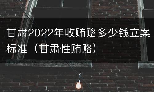 甘肃2022年收贿赂多少钱立案标准（甘肃性贿赂）