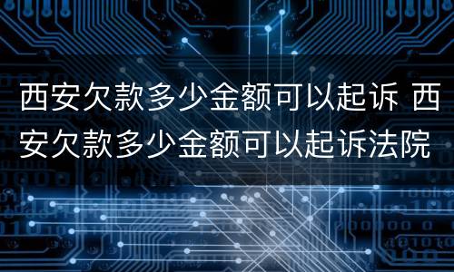 西安欠款多少金额可以起诉 西安欠款多少金额可以起诉法院