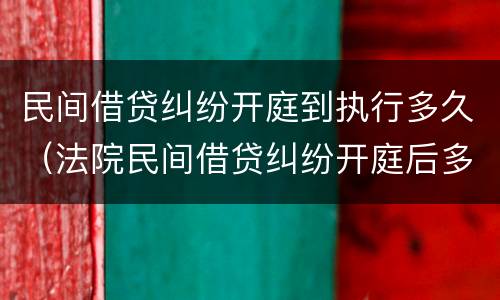 民间借贷纠纷开庭到执行多久（法院民间借贷纠纷开庭后多久宣判）