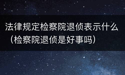 法律规定检察院退侦表示什么（检察院退侦是好事吗）