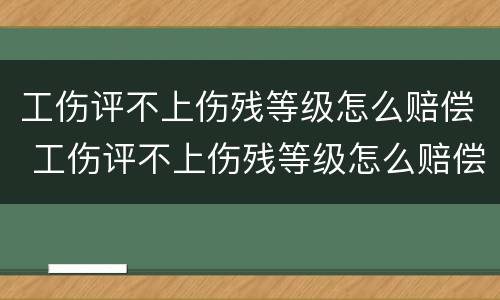 工伤评不上伤残等级怎么赔偿 工伤评不上伤残等级怎么赔偿的