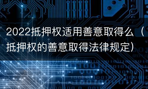 2022抵押权适用善意取得么（抵押权的善意取得法律规定）