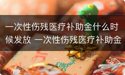 一次性伤残医疗补助金什么时候发放 一次性伤残医疗补助金什么时候发放到账