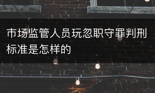 市场监管人员玩忽职守罪判刑标准是怎样的