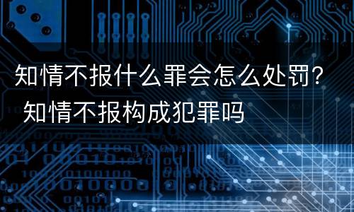 知情不报什么罪会怎么处罚？ 知情不报构成犯罪吗