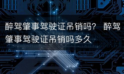 醉驾肇事驾驶证吊销吗？ 醉驾肇事驾驶证吊销吗多久
