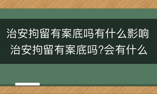 治安拘留有案底吗有什么影响 治安拘留有案底吗?会有什么影响