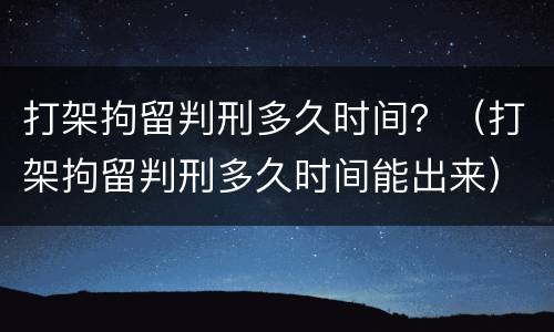 打架拘留判刑多久时间？（打架拘留判刑多久时间能出来）