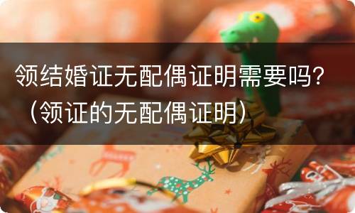 领结婚证无配偶证明需要吗？（领证的无配偶证明）