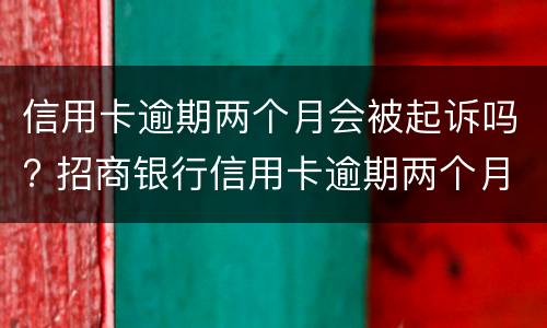 信用卡逾期两个月会被起诉吗? 招商银行信用卡逾期两个月会被起诉吗